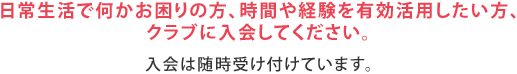 日常生活で何かお困りの方、時間や経験を有効活用したい方、クラブに入会してください。（入会は随時受け付けています）